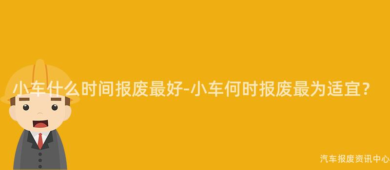 小车什么时间报废最好-小车何时报废最为适宜？