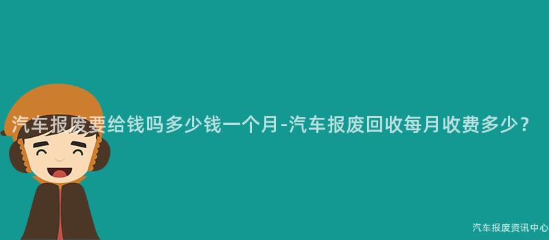 汽车报废要给钱吗多少钱一个月-汽车报废回收每月收费多少？
