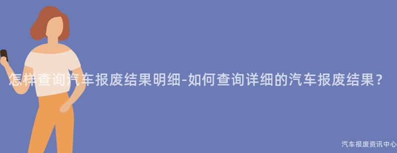 怎样查询汽车报废结果明细-如何查询详细的汽车报废结果？