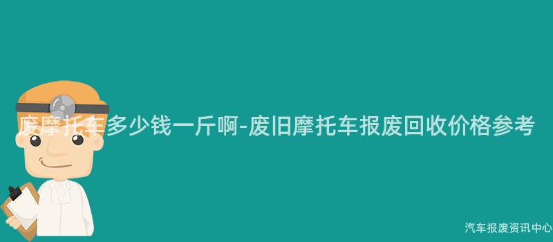 废摩托车多少钱一斤啊-废旧摩托车报废回收价格参考