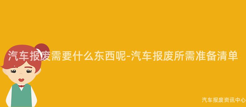 汽车报废需要什么东西呢-汽车报废所需准备清单