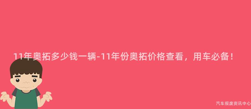 11年奥拓多少钱一辆-11年份奥拓价格查看，用车必备！