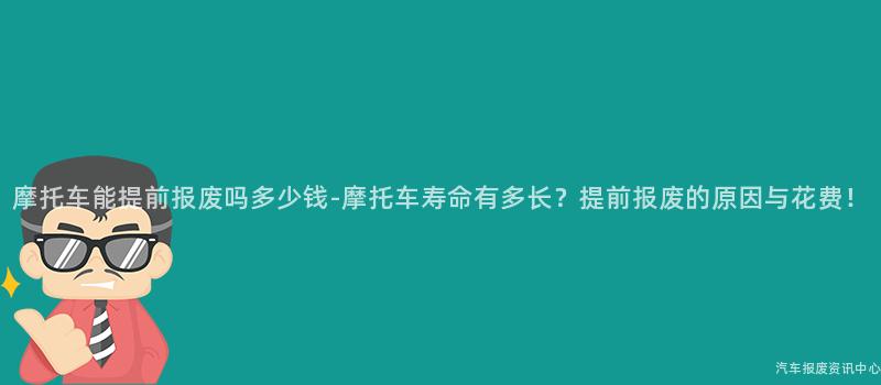 摩托车能提前报废吗多少钱-摩托车寿命有多长？提前报废的原因与花费！