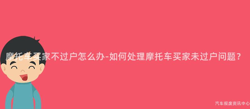 摩托车买家不过户怎么办-如何处理摩托车买家未过户问题？