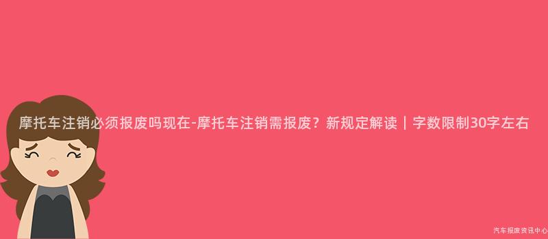 摩托车注销必须报废吗现在-摩托车注销需报废？新规定解读｜字数限制30字左右