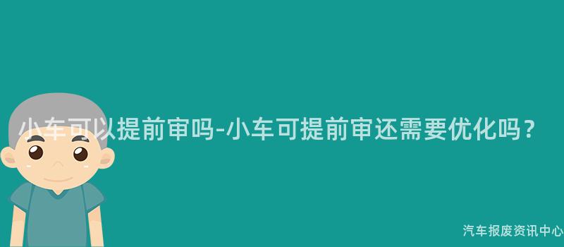 小车可以提前审吗-小车可提前审还需要优化吗？