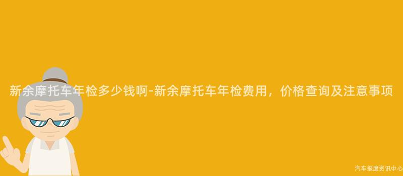 新余摩托车年检多少钱啊-新余摩托车年检费用，价格查询及注意事项