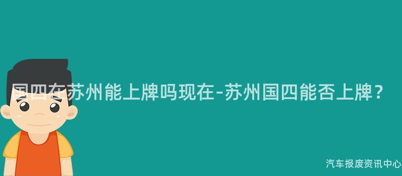 国四在苏州能上牌吗现在-苏州国四能否上牌？