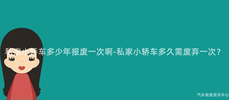 私家小轿车多少年报废一次啊-私家小轿车多久需废弃一次？