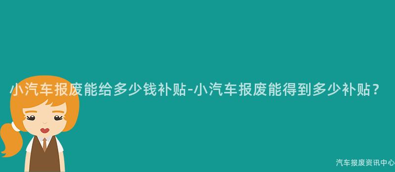 小汽车报废能给多少钱补贴-小汽车报废能得到多少补贴？
