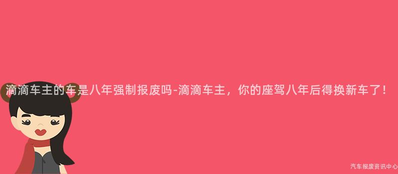 滴滴车主的车是八年强制报废吗-滴滴车主，你的座驾八年后得换新车了！