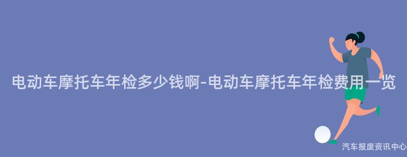 电动车摩托车年检多少钱啊-电动车摩托车年检费用一览