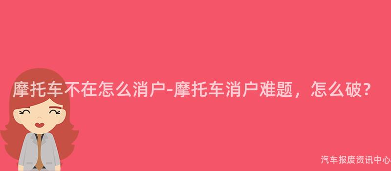 摩托车不在怎么消户-摩托车消户难题，怎么破？