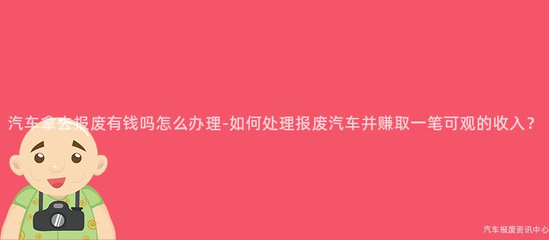 汽车拿去报废有钱吗怎么办理-如何处理报废汽车并赚取一笔可观的收入？