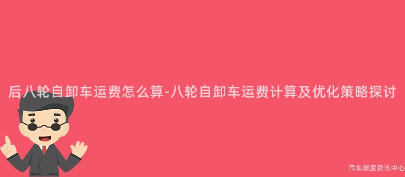 后八轮自卸车运费怎么算-八轮自卸车运费计算及优化策略探讨
