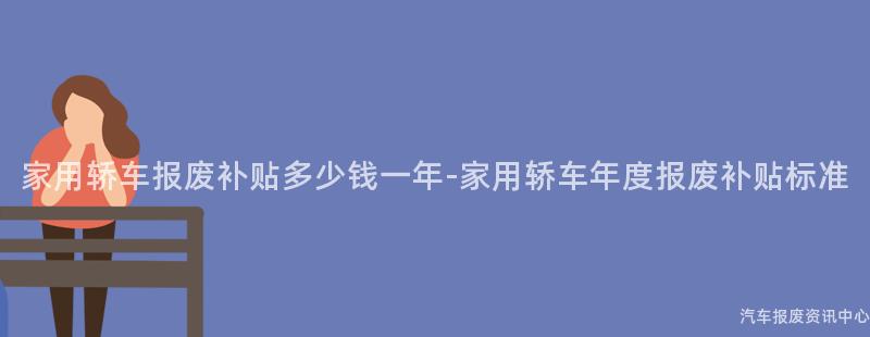 家用轿车报废补贴多少钱一年-家用轿车年度报废补贴标准