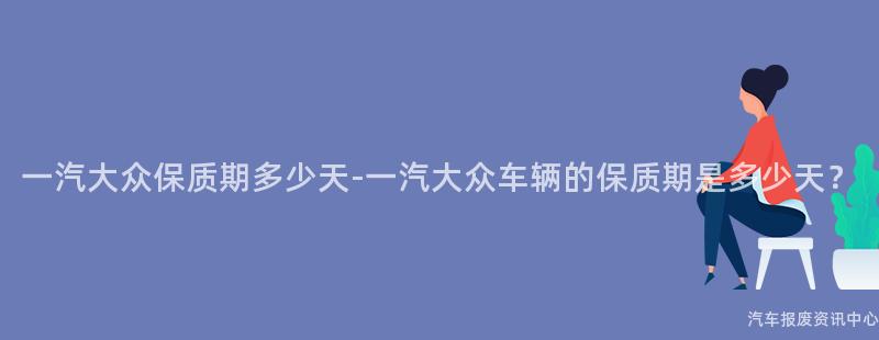 一汽大众保质期多少天-一汽大众车辆的保质期是多少天？