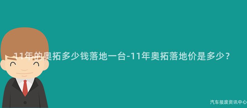 11年的奥拓多少钱落地一台-11年奥拓落地价是多少？