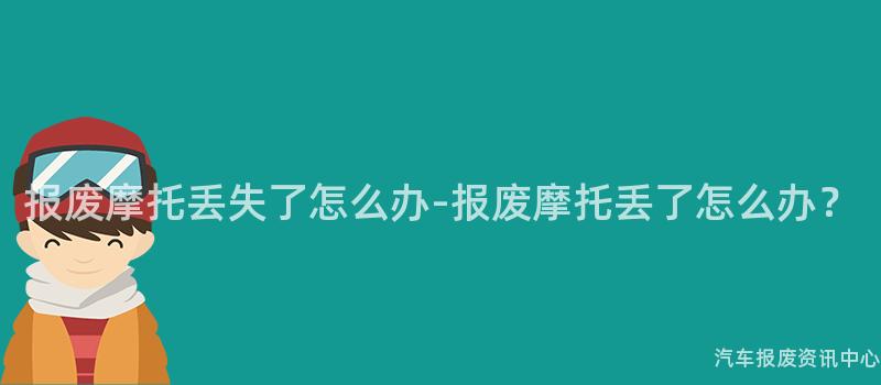 报废摩托丢失了怎么办-报废摩托丢了怎么办？