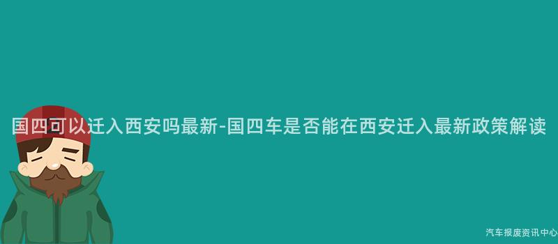 国四可以迁入西安吗最新-国四车是否能在西安迁入最新政策解读