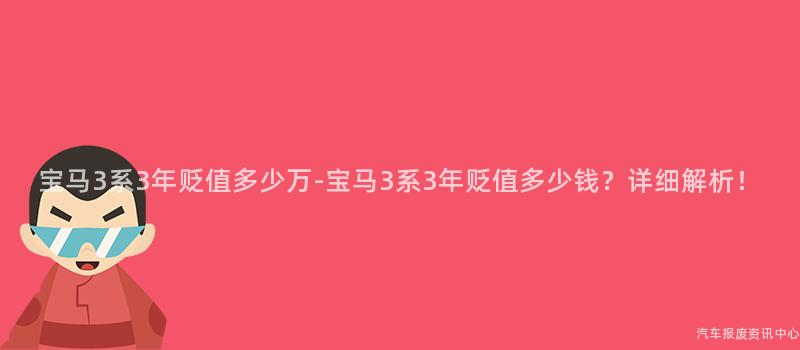 宝马3系3年贬值多少万-宝马3系3年贬值多少钱？详细解析！