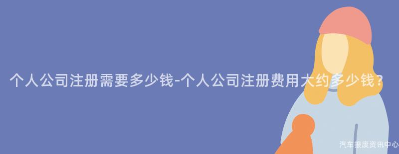 个人公司注册需要多少钱-个人公司注册费用大约多少钱？