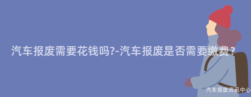 汽车报废需要花钱吗?-汽车报废是否需要缴费？