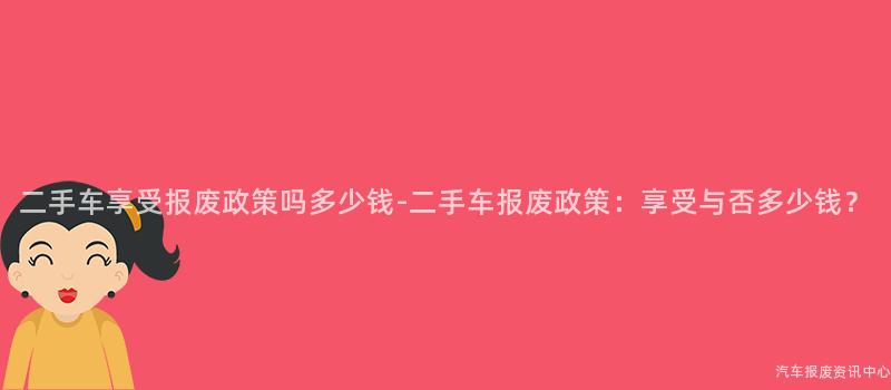 二手车享受报废政策吗多少钱-二手车报废政策：享受与否多少钱？