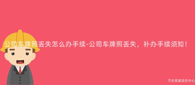 公司车牌照丢失怎么办手续-公司车牌照丢失，补办手续须知！