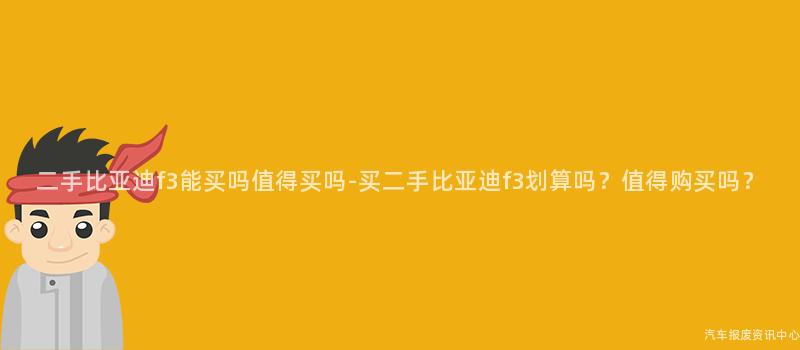 二手比亚迪f3能买吗值得买吗-买二手比亚迪f3划算吗？值得购买吗？