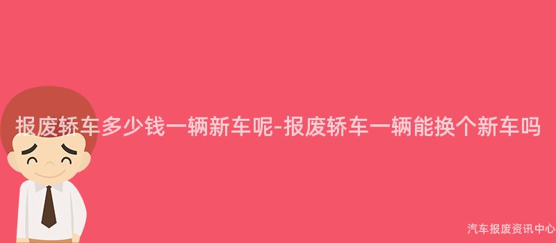 报废轿车多少钱一辆新车呢-报废轿车一辆能换个新车吗