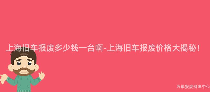 上海旧车报废多少钱一台啊-上海旧车报废价格大揭秘！