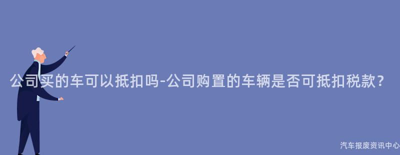 公司买的车可以抵扣吗-公司购置的车辆是否可抵扣税款？