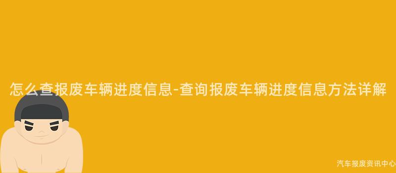 怎么查报废车辆进度信息-查询报废车辆进度信息方法详解