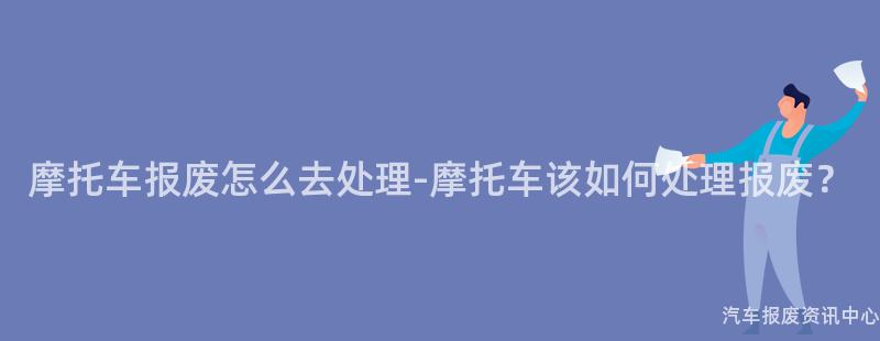 摩托车报废怎么去处理-摩托车该如何处理报废？