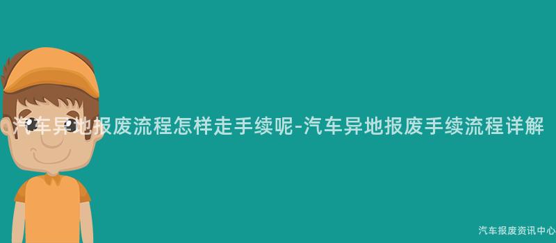 汽车异地报废流程怎样走手续呢-汽车异地报废手续流程详解