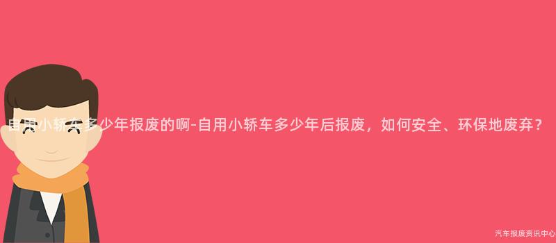 自用小轿车多少年报废的啊-自用小轿车多少年后报废，如何安全、环保地废弃？