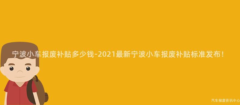 宁波小车报废补贴多少钱-2021最新宁波小车报废补贴标准发布！