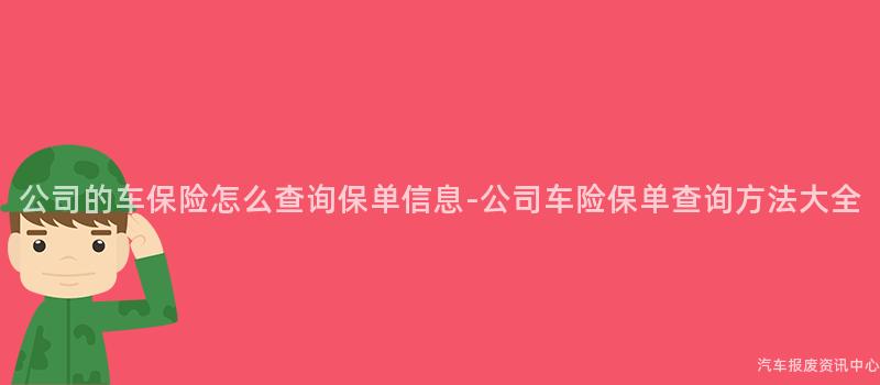 公司的车保险怎么查询保单信息-公司车险保单查询方法大全