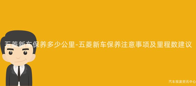 五菱新车保养多少公里-五菱新车保养注意事项及里程数建议