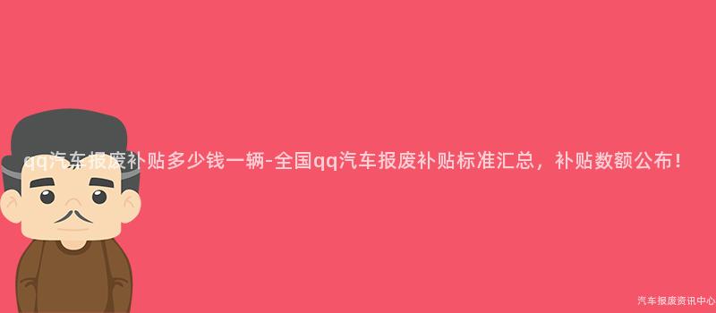 qq汽车报废补贴多少钱一辆-全国qq汽车报废补贴标准汇总，补贴数额公布！
