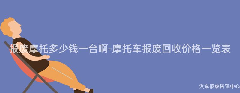 报废摩托多少钱一台啊-摩托车报废回收价格一览表