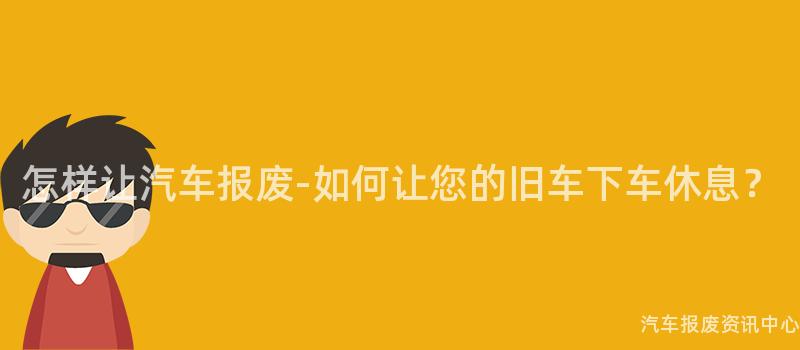怎样让汽车报废-如何让您的旧车下车休息？