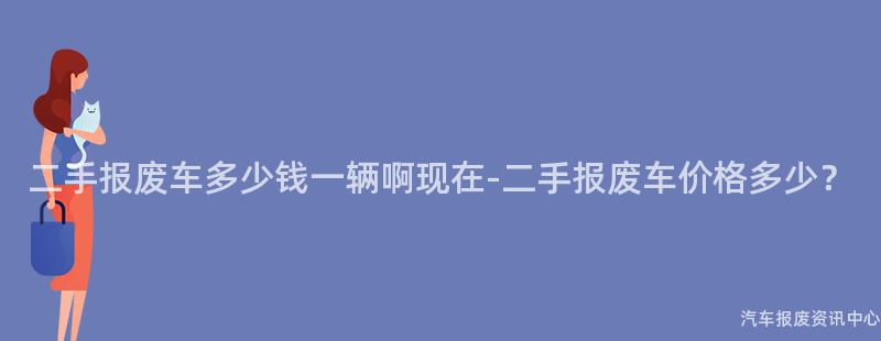 二手报废车多少钱一辆啊现在-二手报废车价格多少？