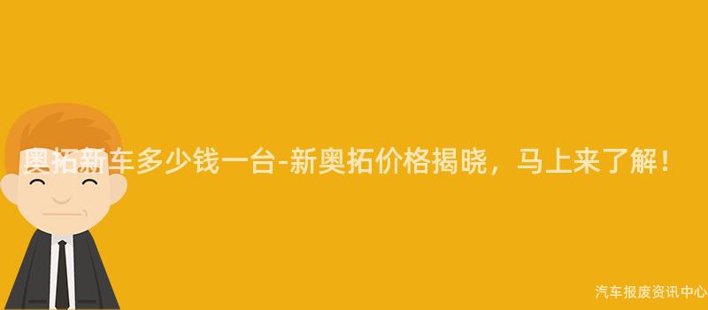 奥拓新车多少钱一台-新奥拓价格揭晓，马上来了解！