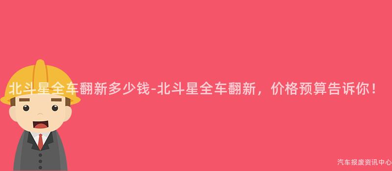 北斗星全车翻新多少钱-北斗星全车翻新，价格预算告诉你！