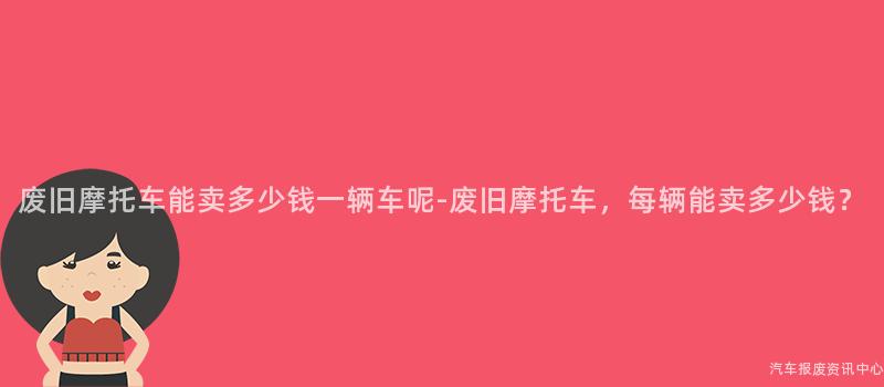 废旧摩托车能卖多少钱一辆车呢-废旧摩托车，每辆能卖多少钱？