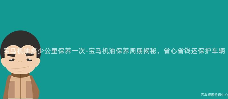 宝马机油多少公里保养一次-宝马机油保养周期揭秘，省心省钱还保护车辆