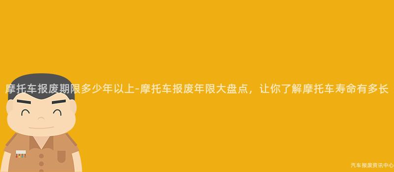 摩托车报废期限多少年以上-摩托车报废年限大盘点，让你了解摩托车寿命有多长