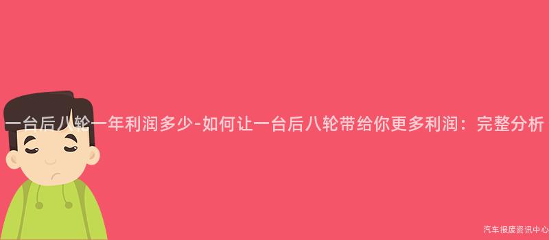 一台后八轮一年利润多少-如何让一台后八轮带给你更多利润：完整分析